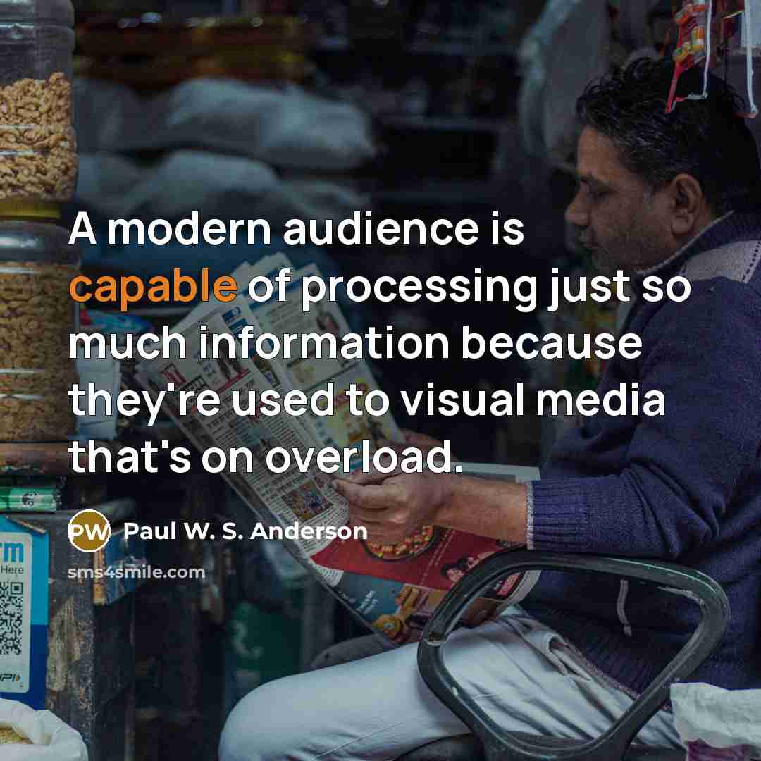 “A modern audience is capable of processing just so much information because they're used to visual media that's on overload.” quote by Paul W. S. Anderson