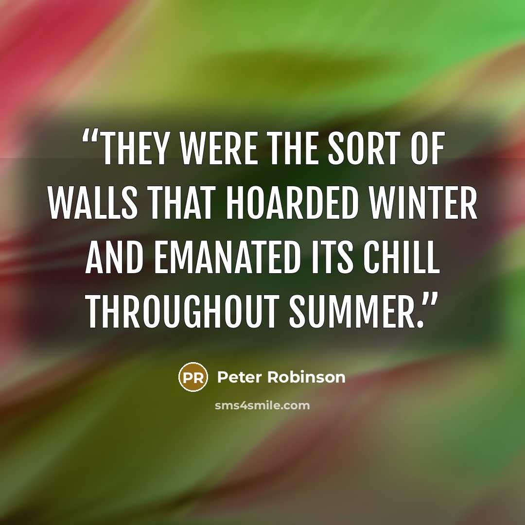 “They were the sort of walls that hoarded winter and emanated its chill throughout summer.” quote by Peter Robinson