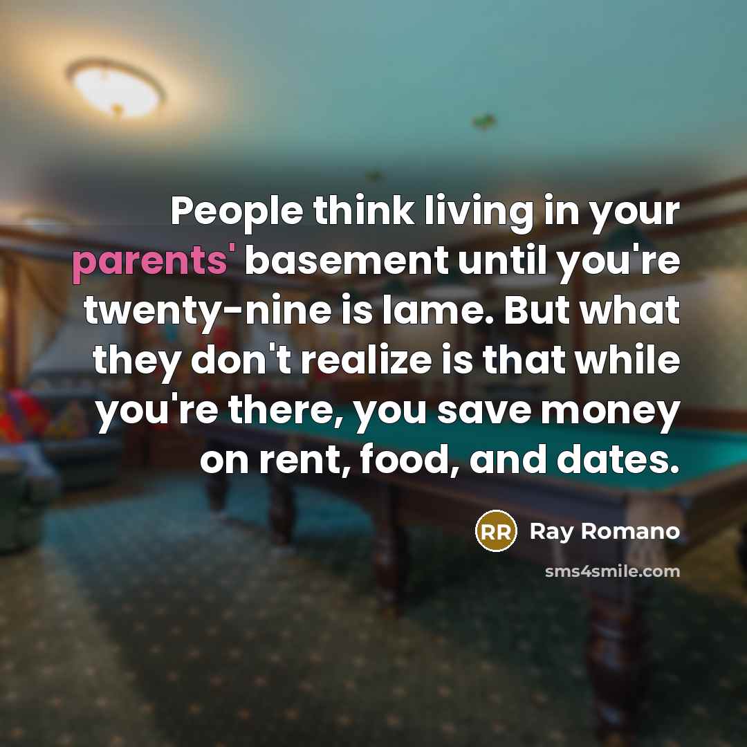 “People think living in your parents' basement until you're twenty-nine is lame. But what they don't realize is that while you're there, you save money on rent, food, and dates.” quote by Ray Romano