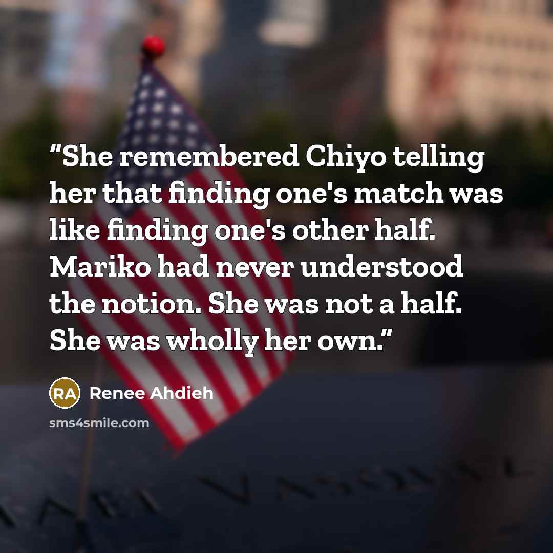 “She remembered Chiyo telling her that finding one's match was like finding one's other half. Mariko had never understood the notion. She was not a half. She was wholly her own.” quote by Renee Ahdieh
