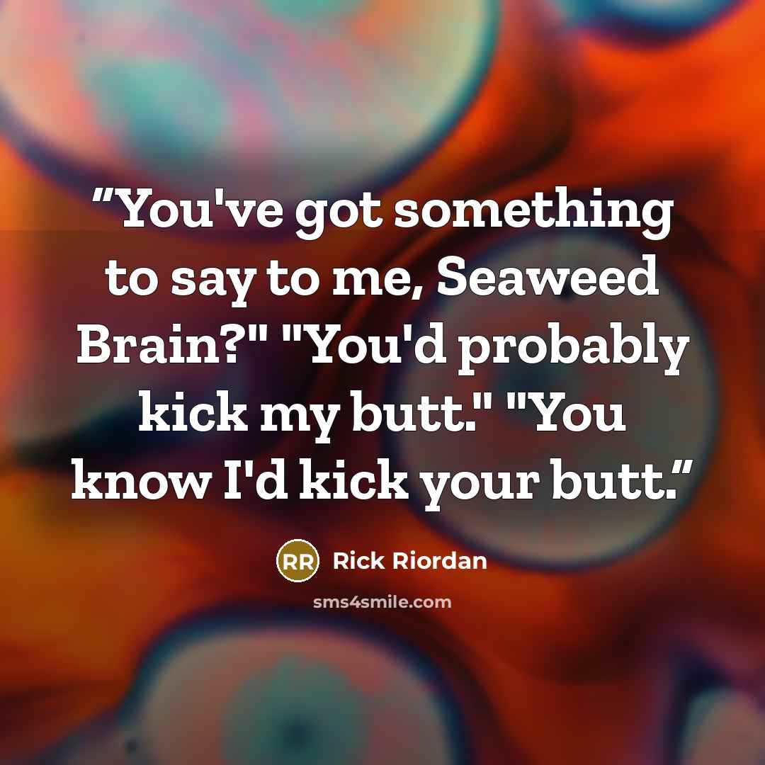 “You've got something to say to me, Seaweed Brain?" "You'd probably kick my butt." "You know I'd kick your butt.” quote by Rick Riordan