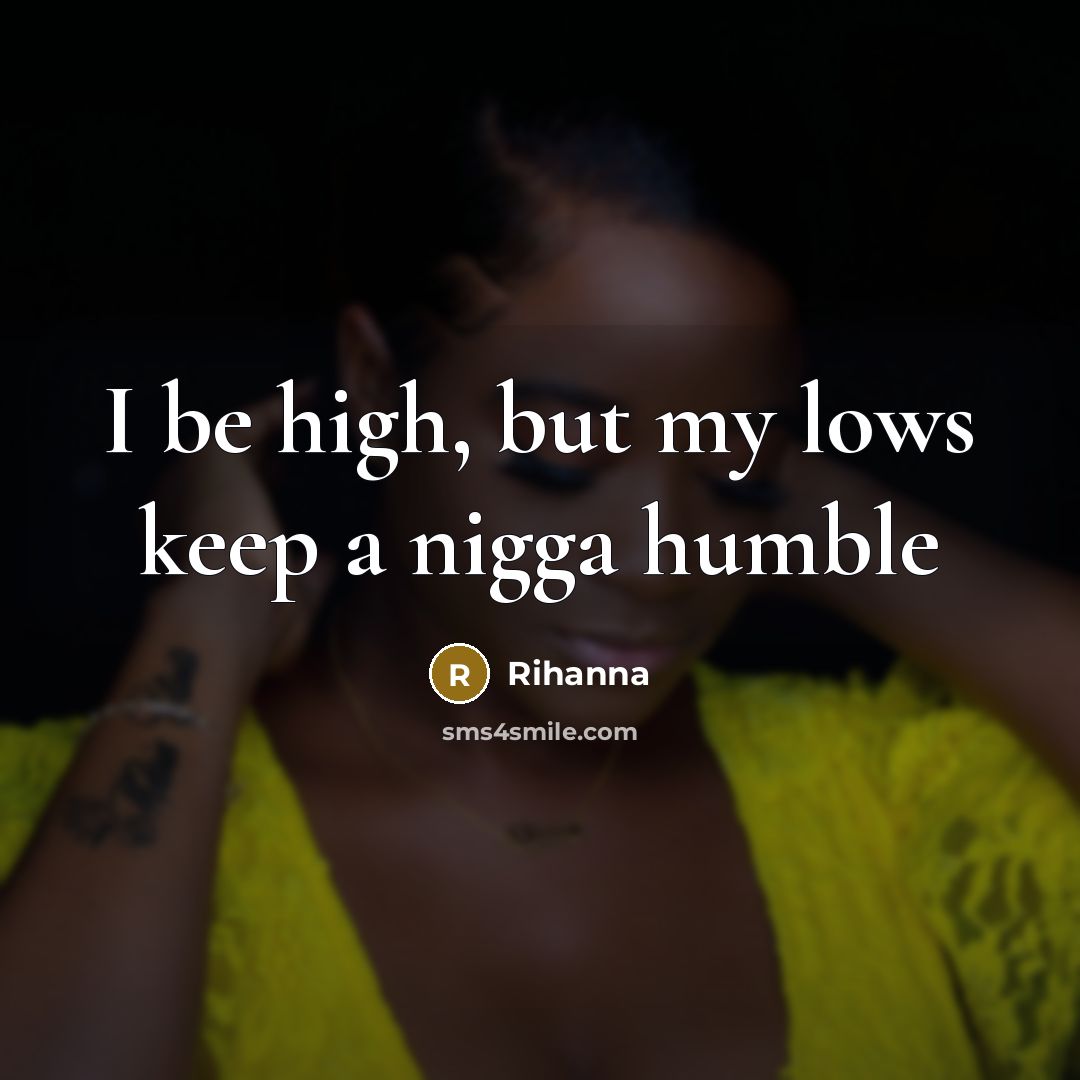 “I be high, but my lows keep a nigga humble…” quote by Rihanna