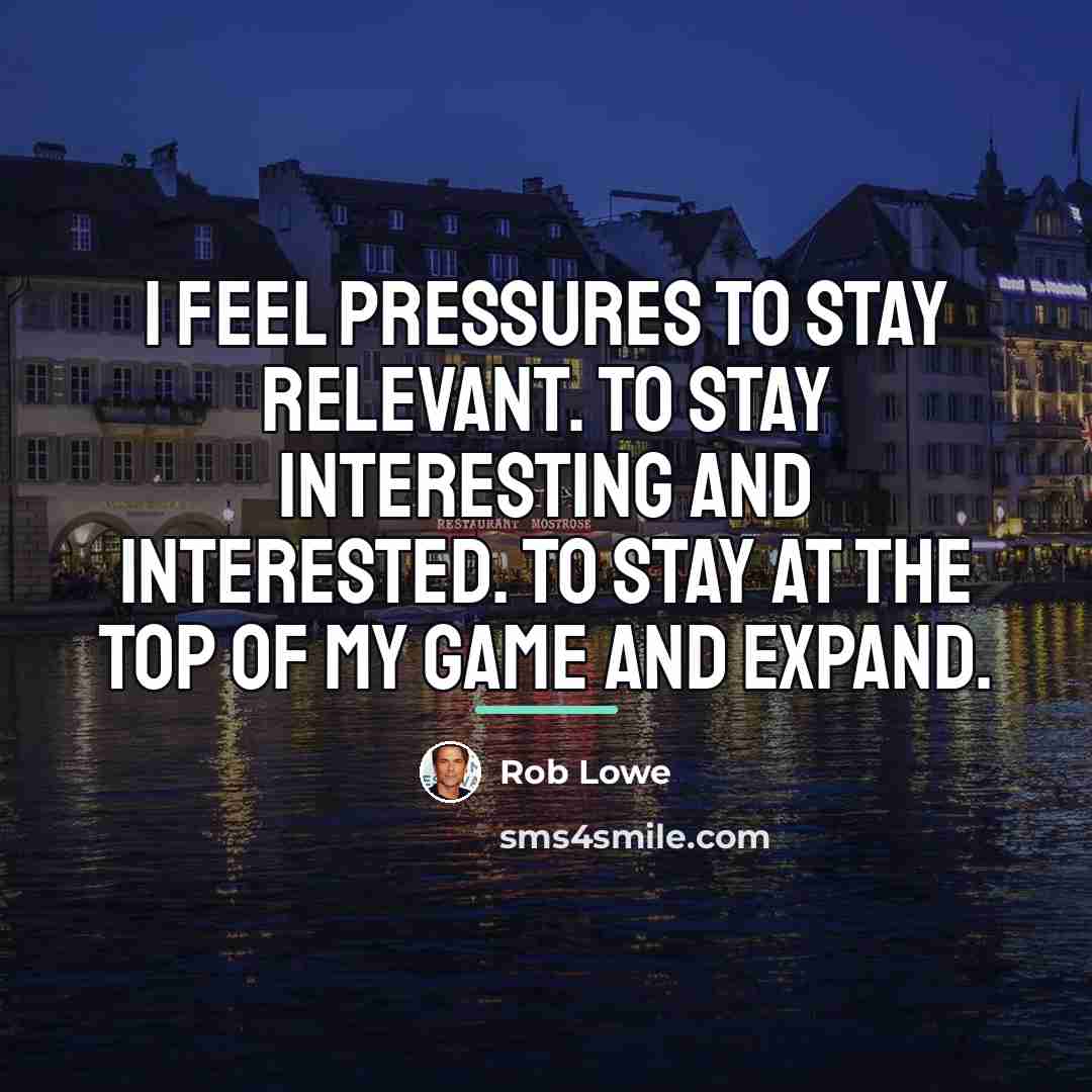 “I feel pressures to stay relevant. To stay interesting and…” quote by Rob Lowe