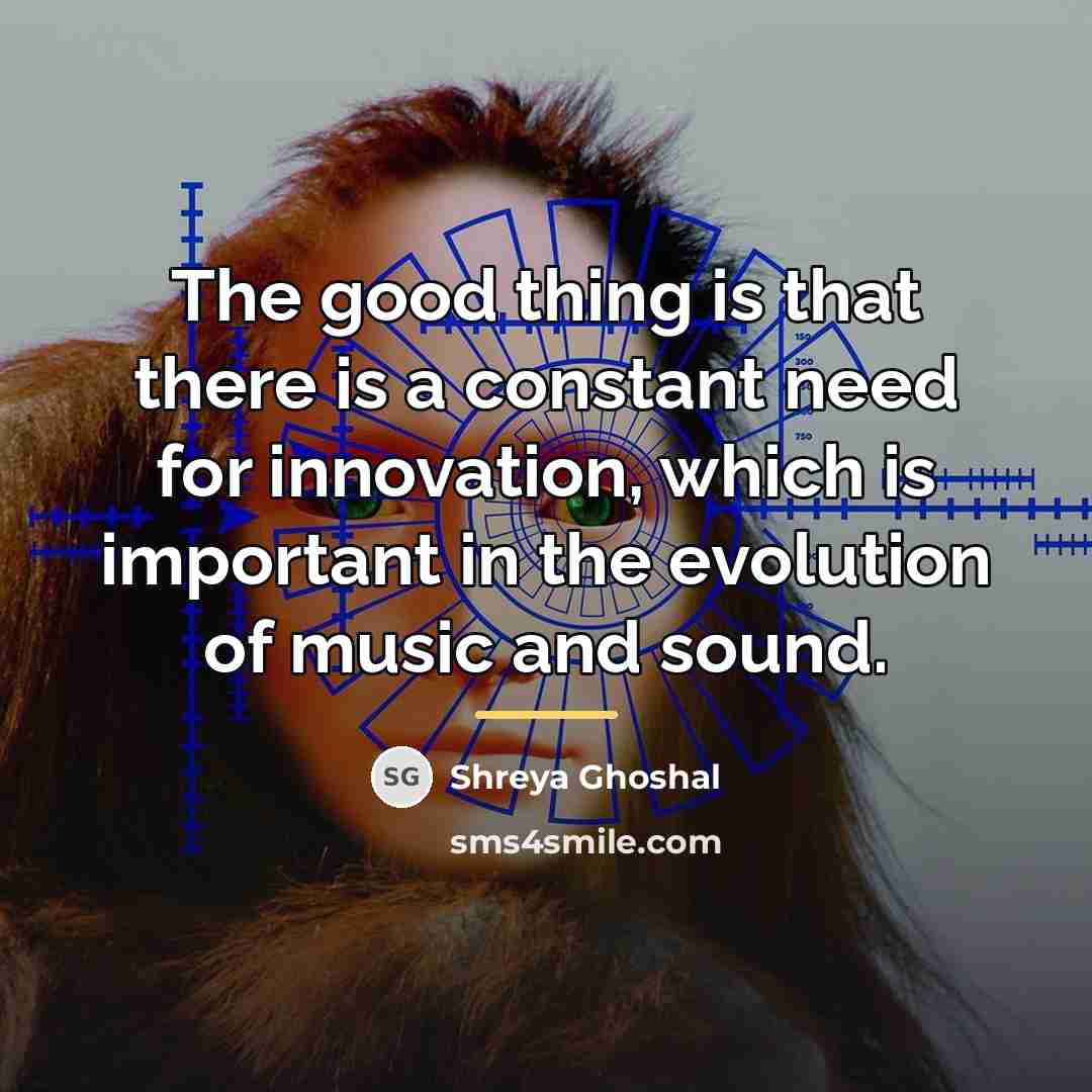 “The good thing is that there is a constant need…” quote by Shreya Ghoshal