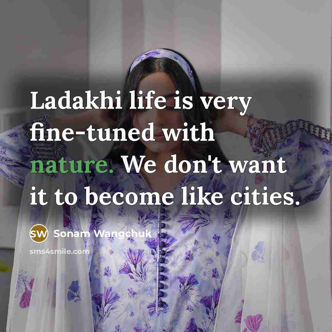 “Ladakhi life is very fine-tuned with nature. We don't want…” quote by Sonam Wangchuk