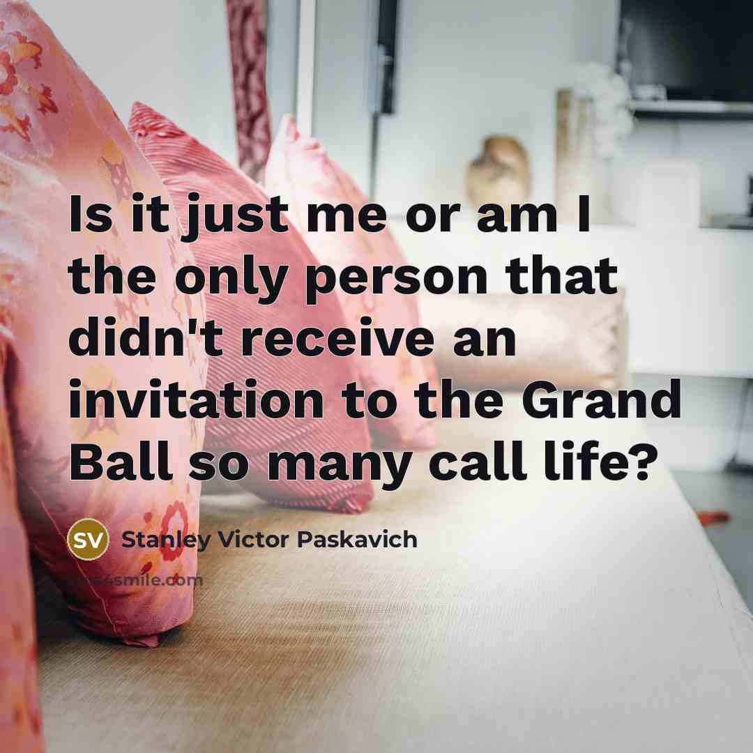 “Is it just me or am I the only person that didn't receive an invitation to the Grand Ball so many call life?” quote by Stanley Victor Paskavich