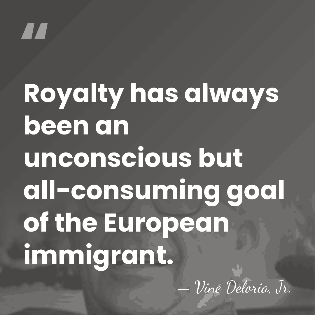 Royalty has always been an unconscious but all-consuming goal of the European&hellip; - Vine Deloria, Jr.