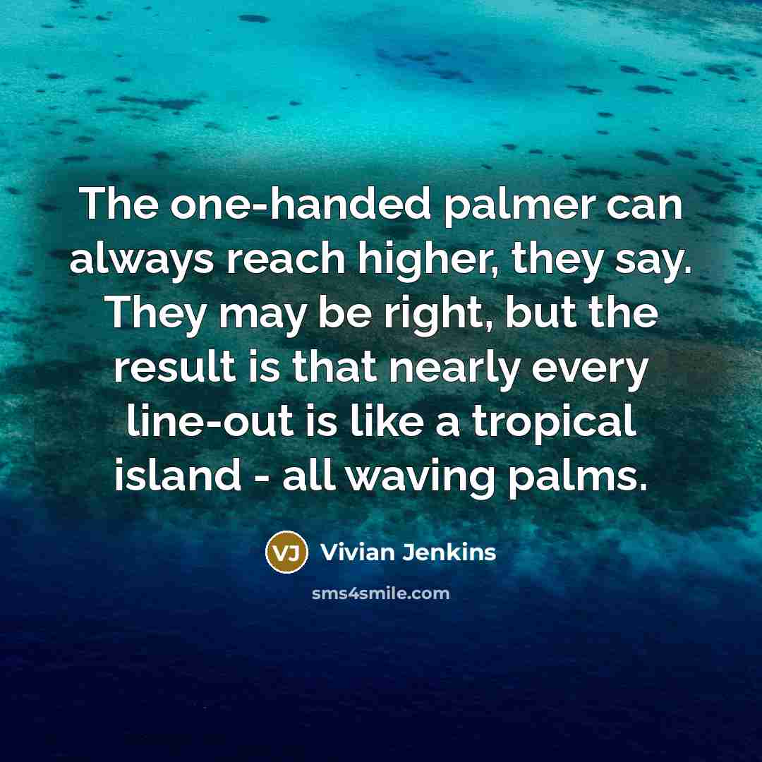 “The one-handed palmer can always reach higher, they say. They may be right, but the result is that nearly every line-out is like a tropical island - all waving palms.” quote by Vivian Jenkins