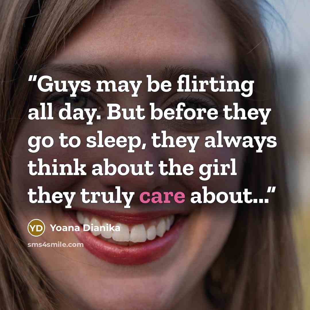 “Guys may be flirting all day. But before they go to sleep, they always think about the girl they truly care about...” quote by Yoana Dianika