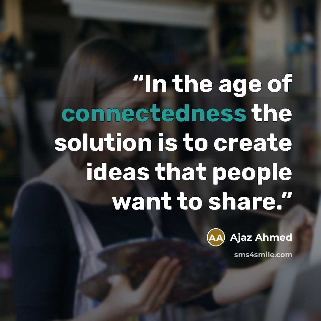 “In the age of connectedness the solution is to create ideas that people want to share.” quote by Ajaz Ahmed