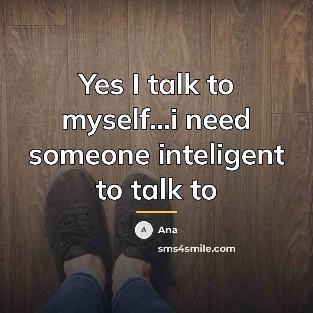 “Yes I talk to myself...i need someone inteligent to talk…” quote by Ana