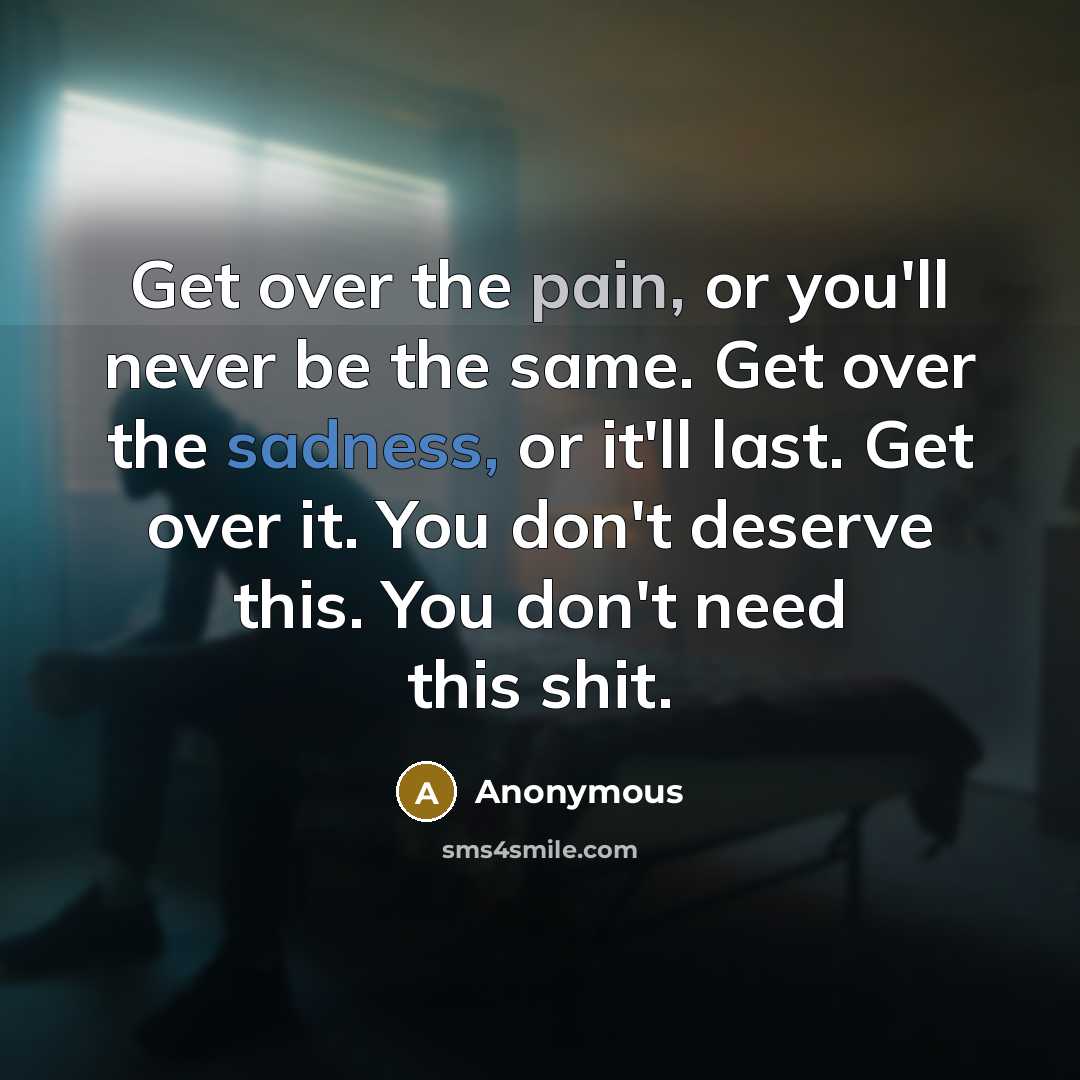“Get over the pain, or you'll never be the same. Get over the sadness, or it'll last. Get over it. You don't deserve this. You don't need this shit.” quote by Anonymous
