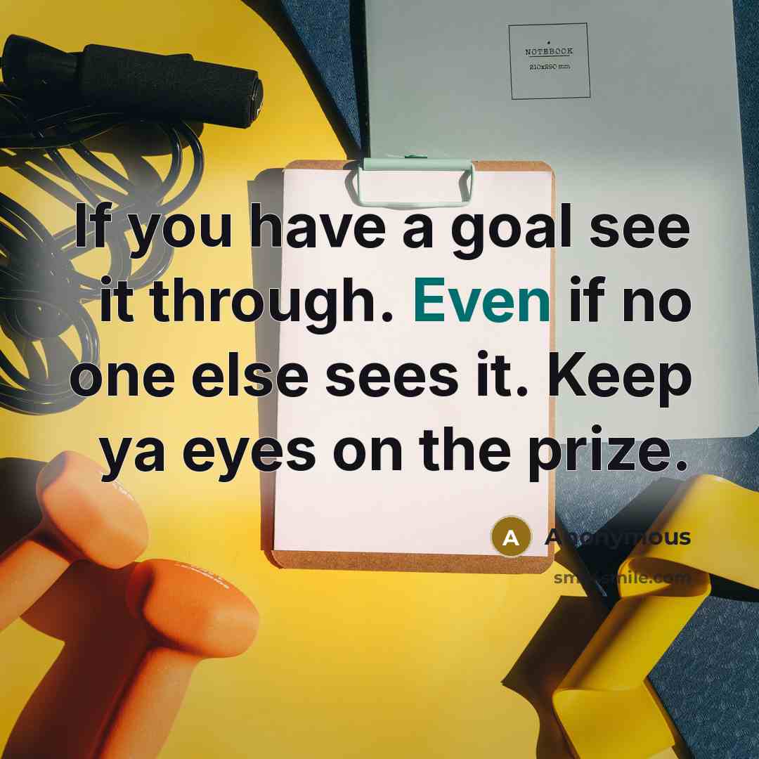 “If you have a goal see it through. Even if no one else sees it. Keep ya eyes on the prize.” quote by Anonymous