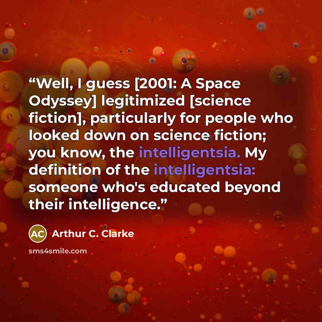 “Well, I guess [2001: A Space Odyssey] legitimized [science fiction], particularly for people who looked down on science fiction; you know, the intelligentsia. My definition of the intelligentsia: someone who's educated beyond their intelligence.” quote by Arthur C. Clarke
