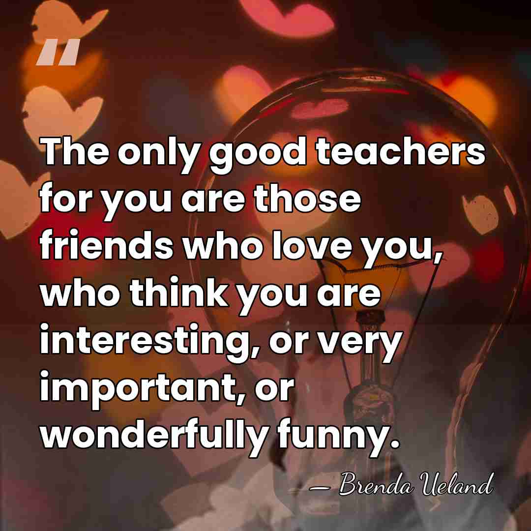 The only good teachers for you are those friends who love you,&hellip; - Brenda Ueland