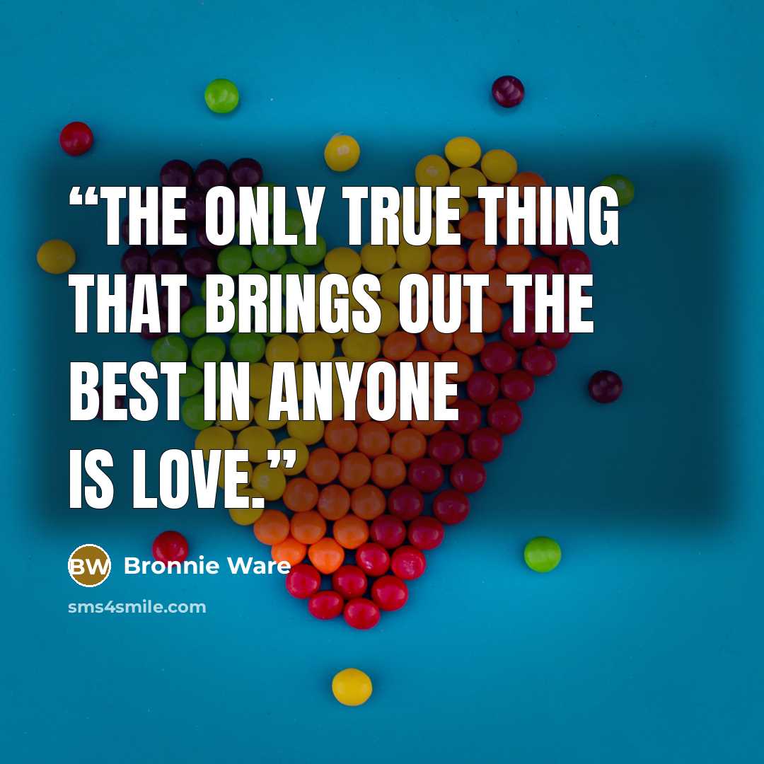 “The only true thing that brings out the best in anyone is love.” quote by Bronnie Ware