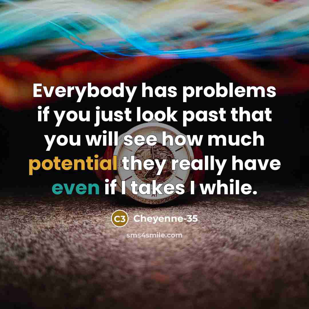 “Everybody has problems if you just look past that you will see how much potential they really have even if I takes I while.” quote by Cheyenne-35