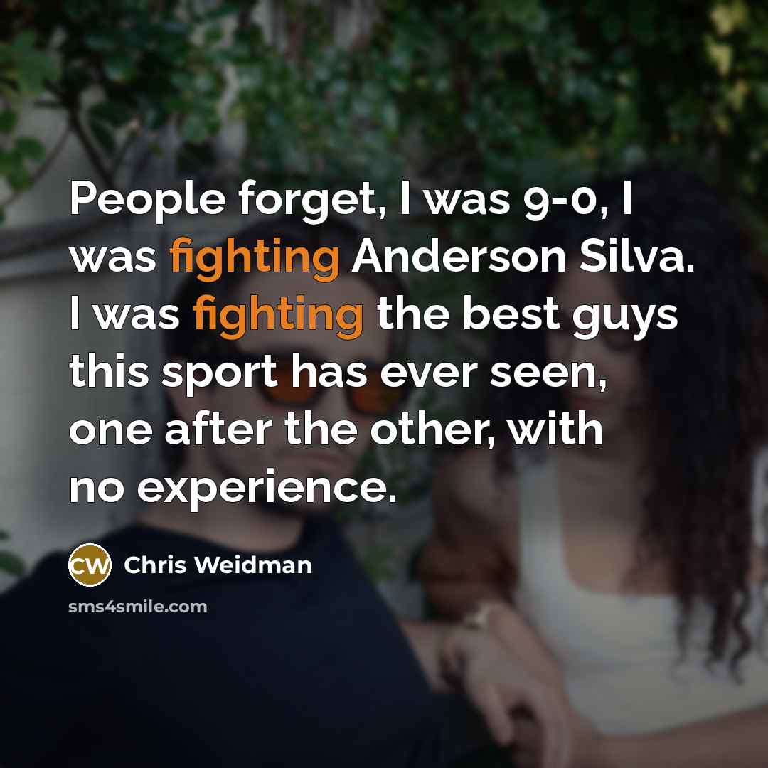 “People forget, I was 9-0, I was fighting Anderson Silva. I was fighting the best guys this sport has ever seen, one after the other, with no experience.” quote by Chris Weidman