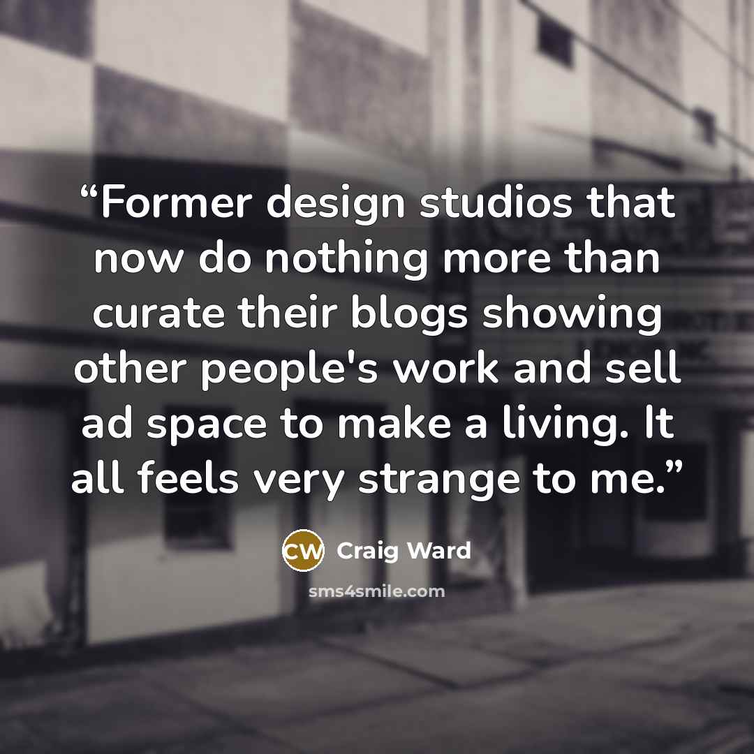 “Former design studios that now do nothing more than curate their blogs showing other people's work and sell ad space to make a living. It all feels very strange to me.” quote by Craig Ward
