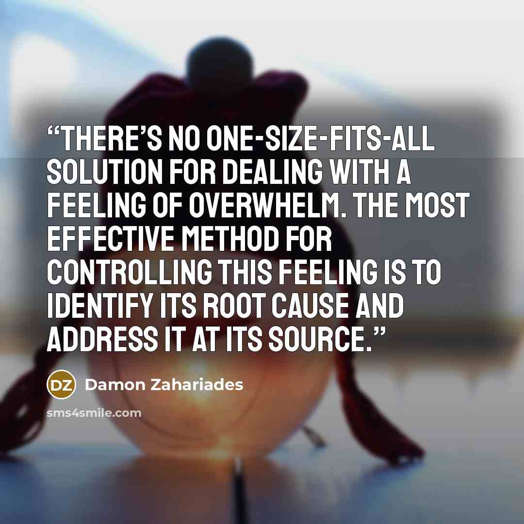 “There’s no one-size-fits-all solution for dealing with a feeling of overwhelm. The most effective method for controlling this feeling is to identify its root cause and address it at its source.” quote by Damon Zahariades