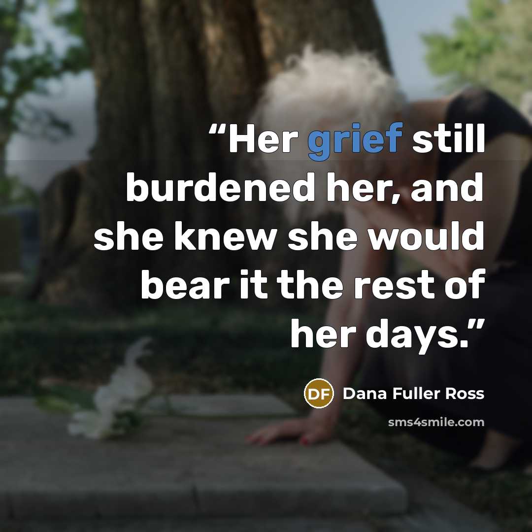 “Her grief still burdened her, and she knew she would bear it the rest of her days.” quote by Dana Fuller Ross