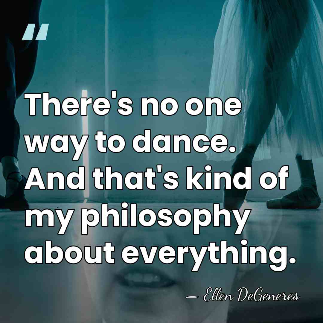 There's no one way to dance. And that's kind of my philosophy&hellip; - Ellen DeGeneres