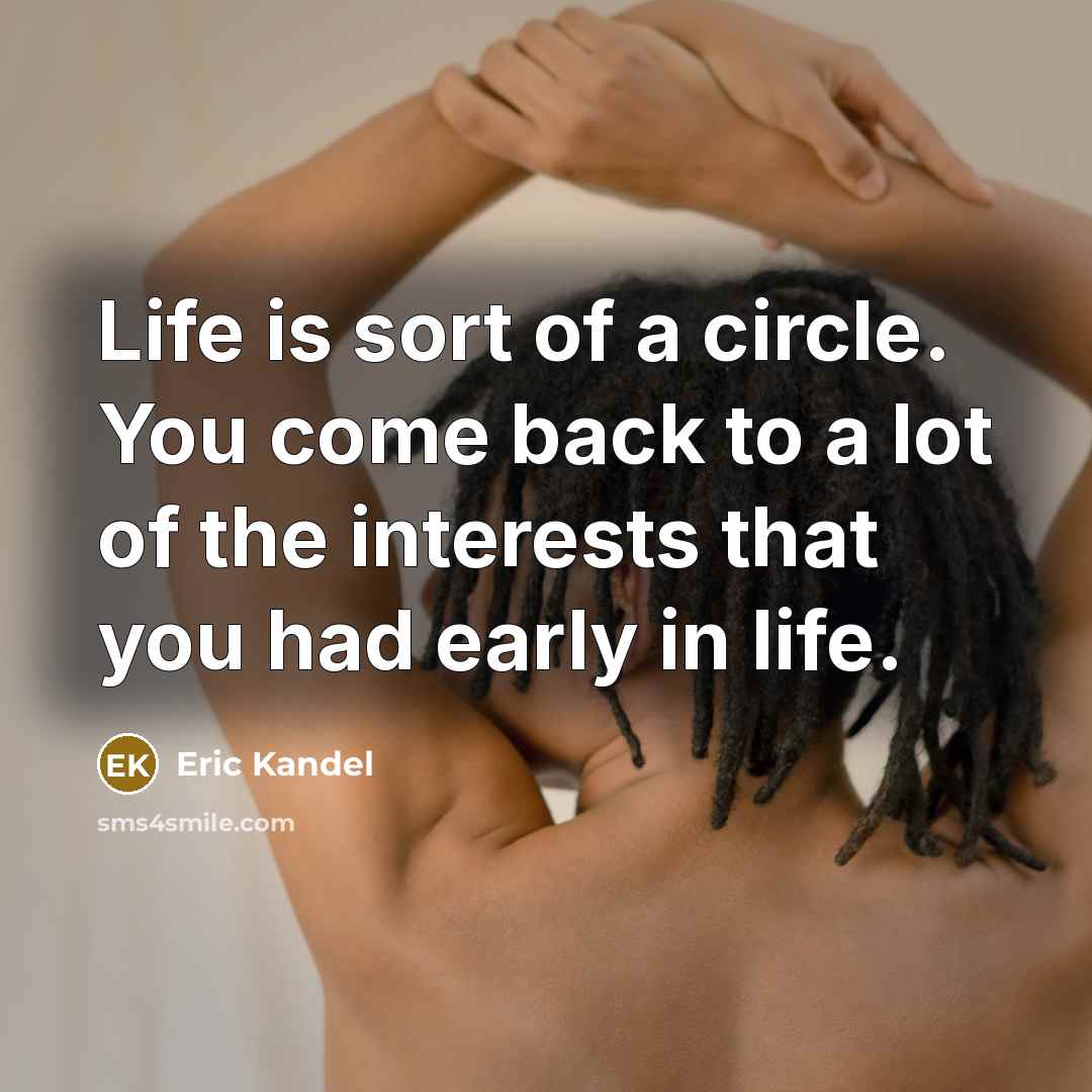 “Life is sort of a circle. You come back to…” quote by Eric Kandel