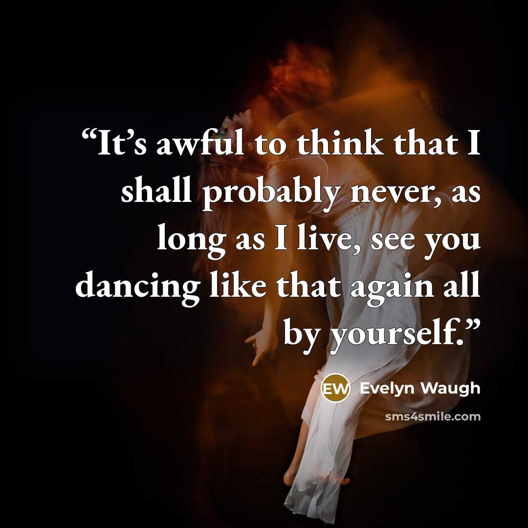 “It’s awful to think that I shall probably never, as long as I live, see you dancing like that again all by yourself.” quote by Evelyn Waugh