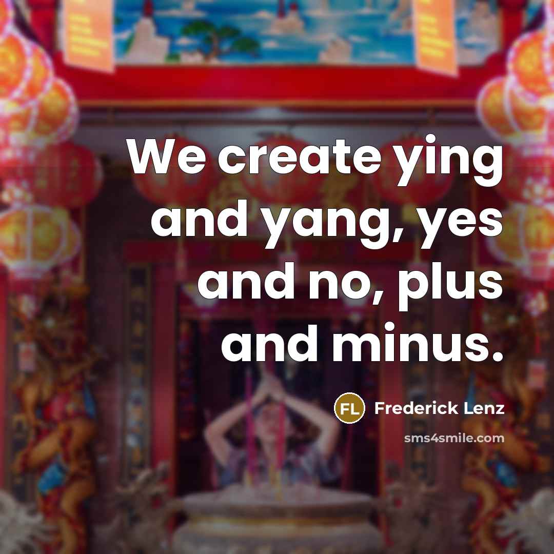 “We create ying and yang, yes and no, plus and…” quote by Frederick Lenz