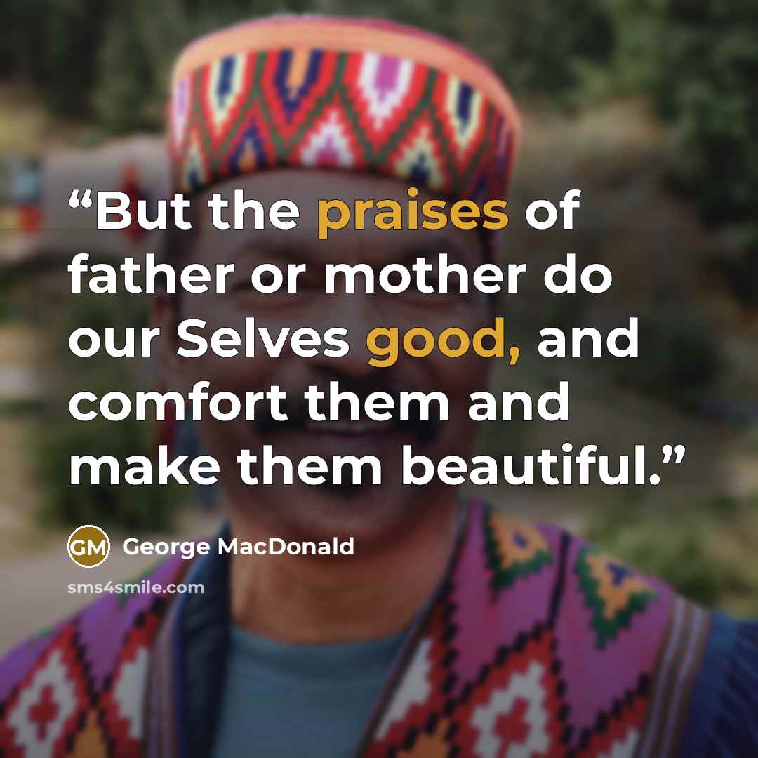 “But the praises of father or mother do our Selves good, and comfort them and make them beautiful.” quote by George MacDonald