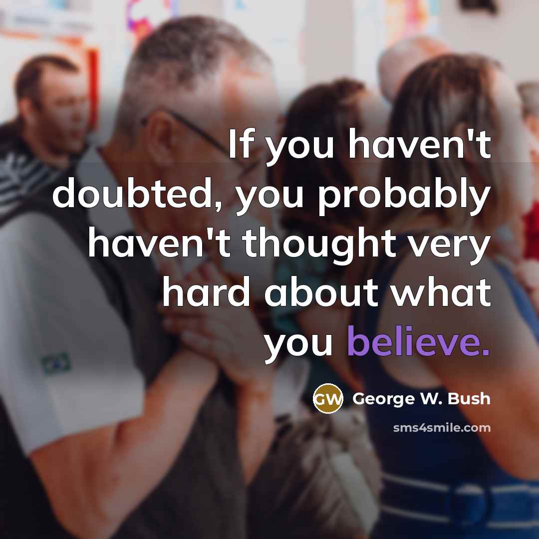 “If you haven't doubted, you probably haven't thought very hard…” quote by George W. Bush