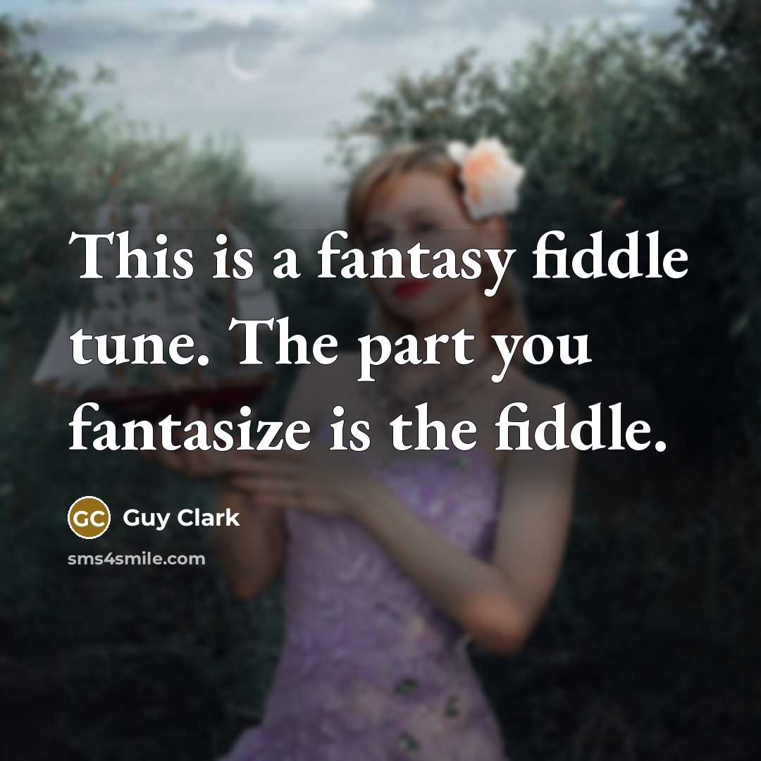 “This is a fantasy fiddle tune. The part you fantasize…” quote by Guy Clark