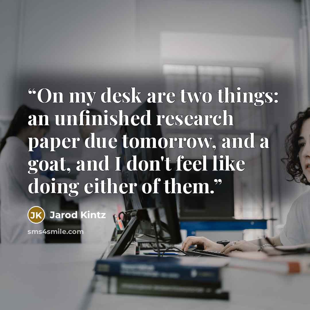 “On my desk are two things: an unfinished research paper due tomorrow, and a goat, and I don't feel like doing either of them.” quote by Jarod Kintz