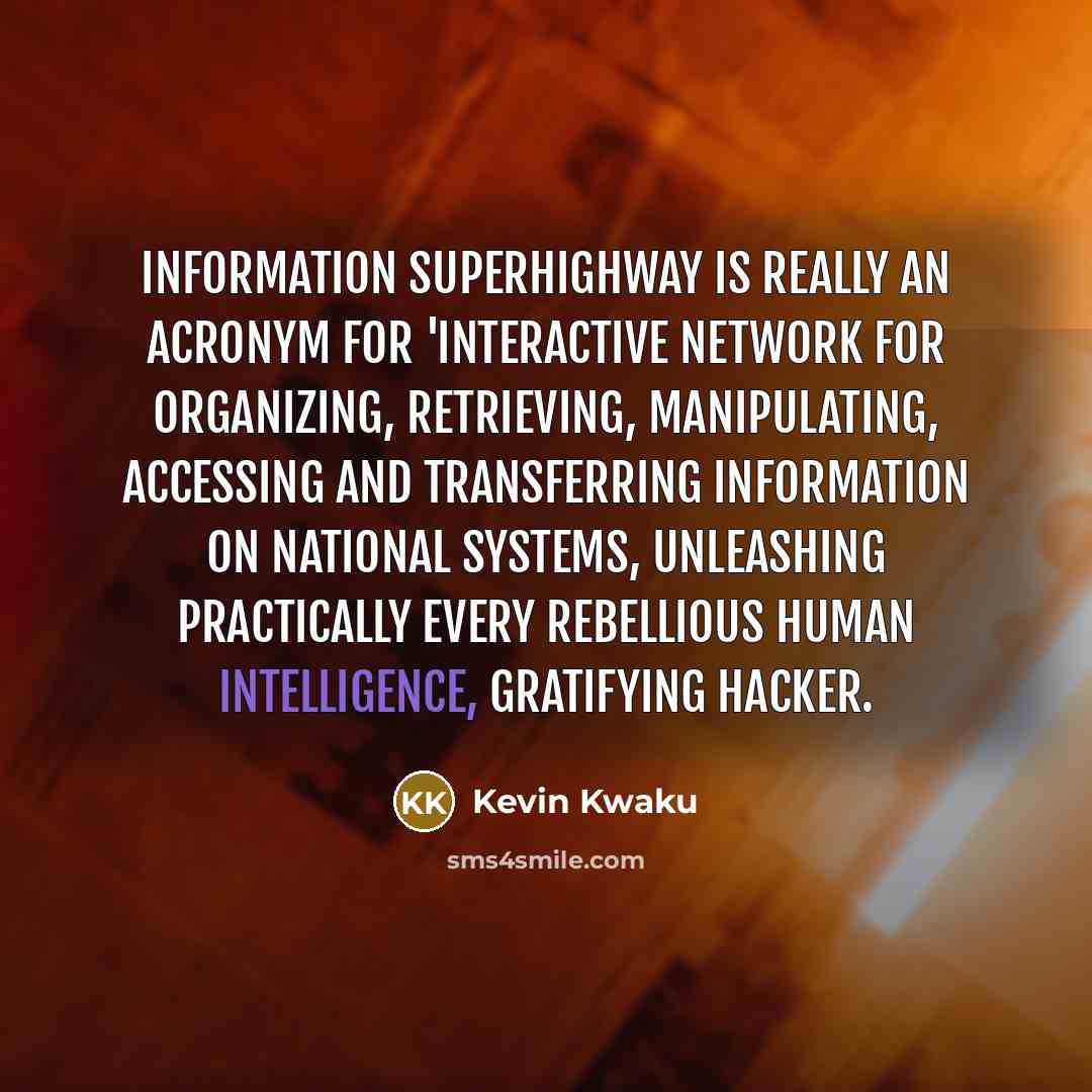 “Information Superhighway is really an acronym for 'Interactive Network For Organizing, Retrieving, Manipulating, Accessing And Transferring Information On National Systems, Unleashing Practically Every Rebellious Human Intelligence, Gratifying Hacker.” quote by Kevin Kwaku