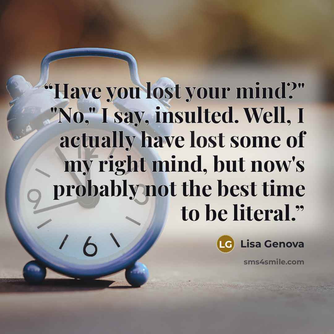 “Have you lost your mind?" "No," I say, insulted. Well, I actually have lost some of my right mind, but now's probably not the best time to be literal.” quote by Lisa Genova