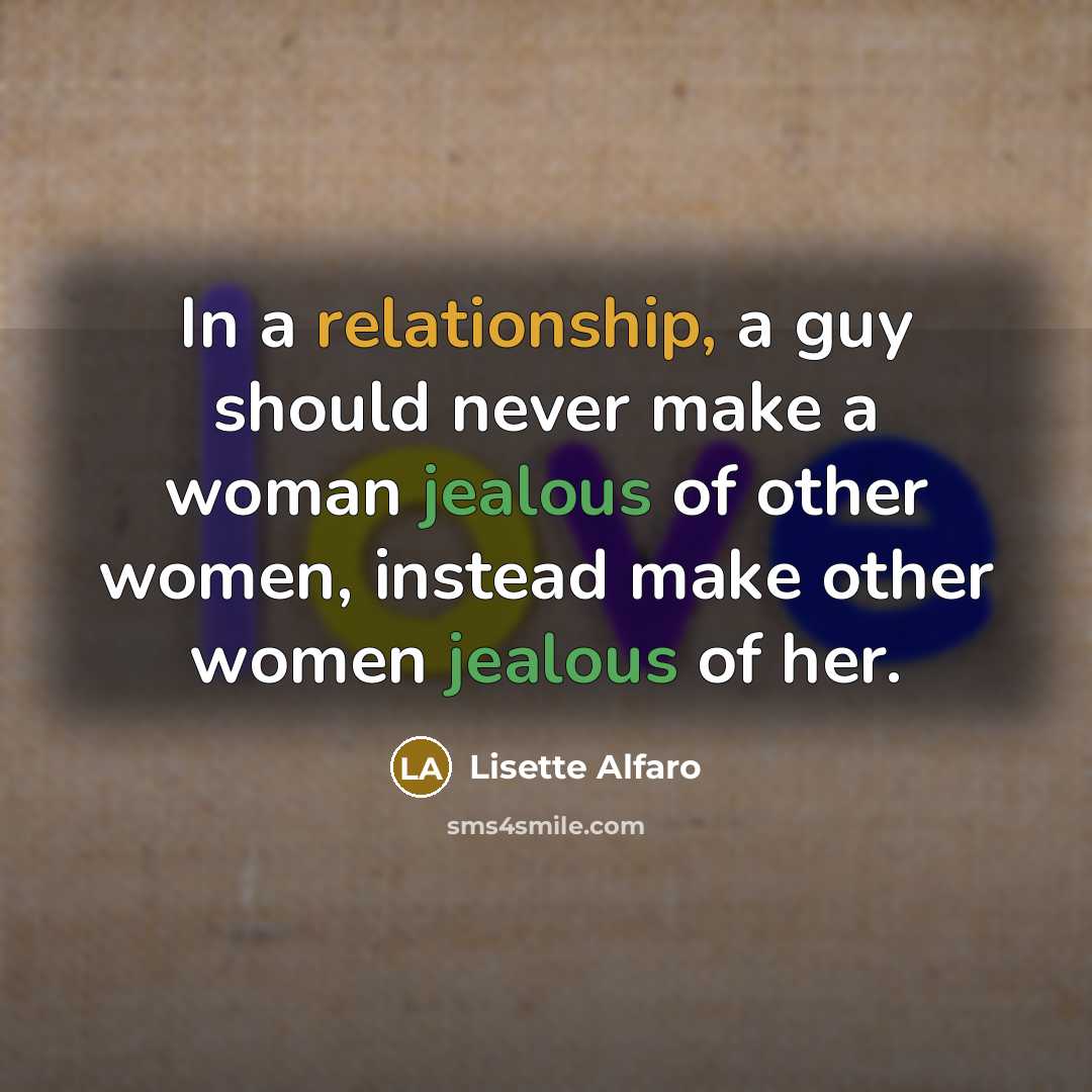 “In a relationship, a guy should never make a woman jealous of other women, instead make other women jealous of her.” quote by Lisette Alfaro