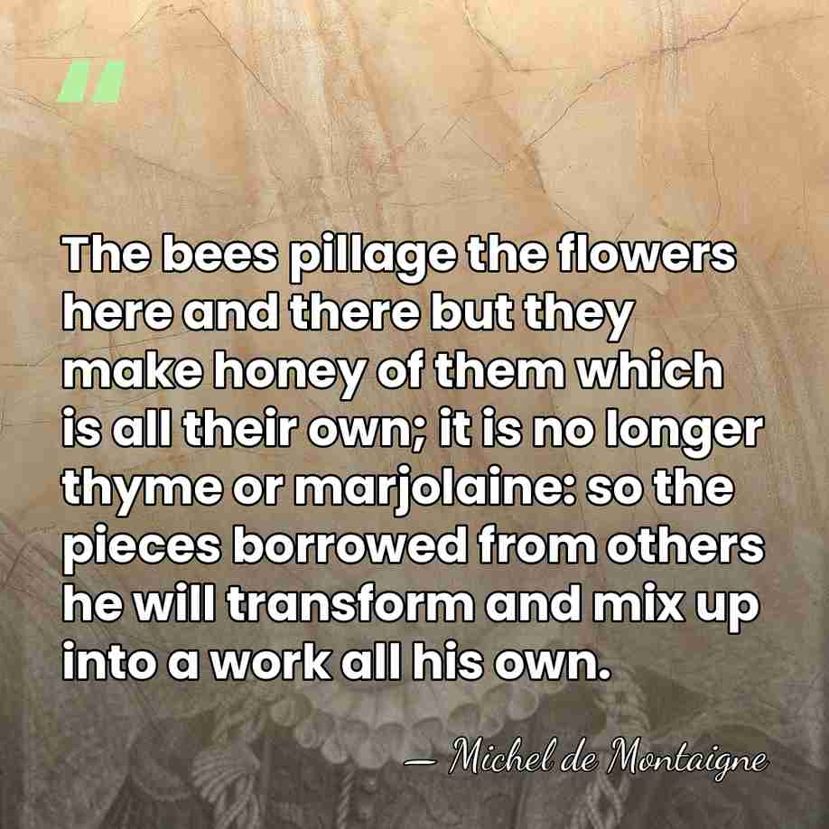 The bees pillage the flowers here and there but they make honey&hellip; - Michel de Montaigne