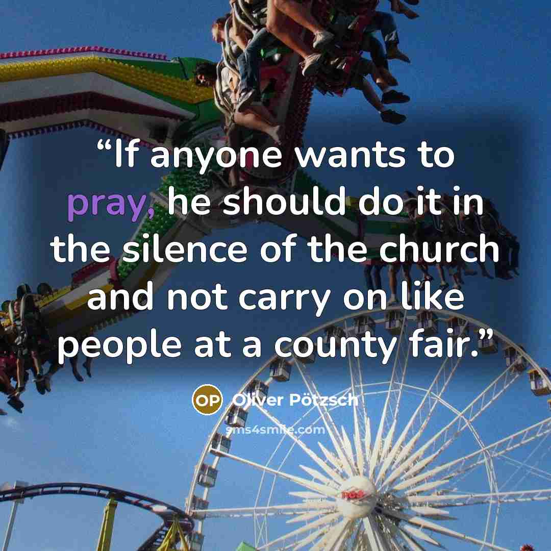 “If anyone wants to pray, he should do it in the silence of the church and not carry on like people at a county fair.” quote by Oliver Pötzsch