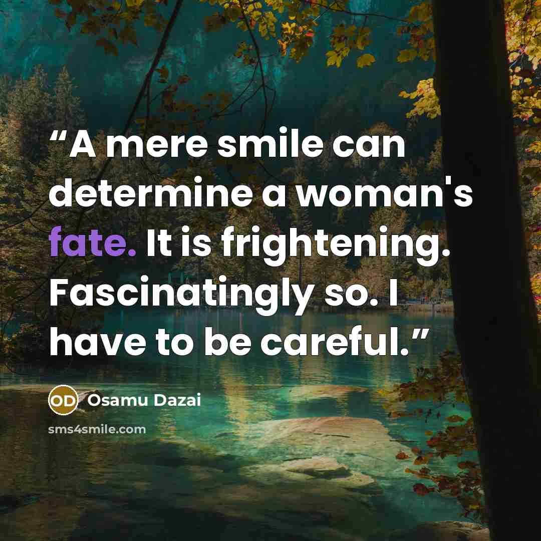 “A mere smile can determine a woman's fate. It is frightening. Fascinatingly so. I have to be careful.” quote by Osamu Dazai