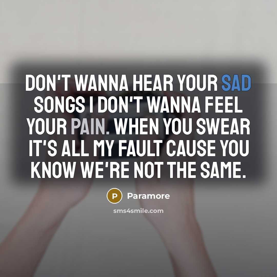 “Don't wanna hear your sad songs I don't wanna feel your pain. When you swear it's all my fault cause you know we're not the same.” quote by Paramore