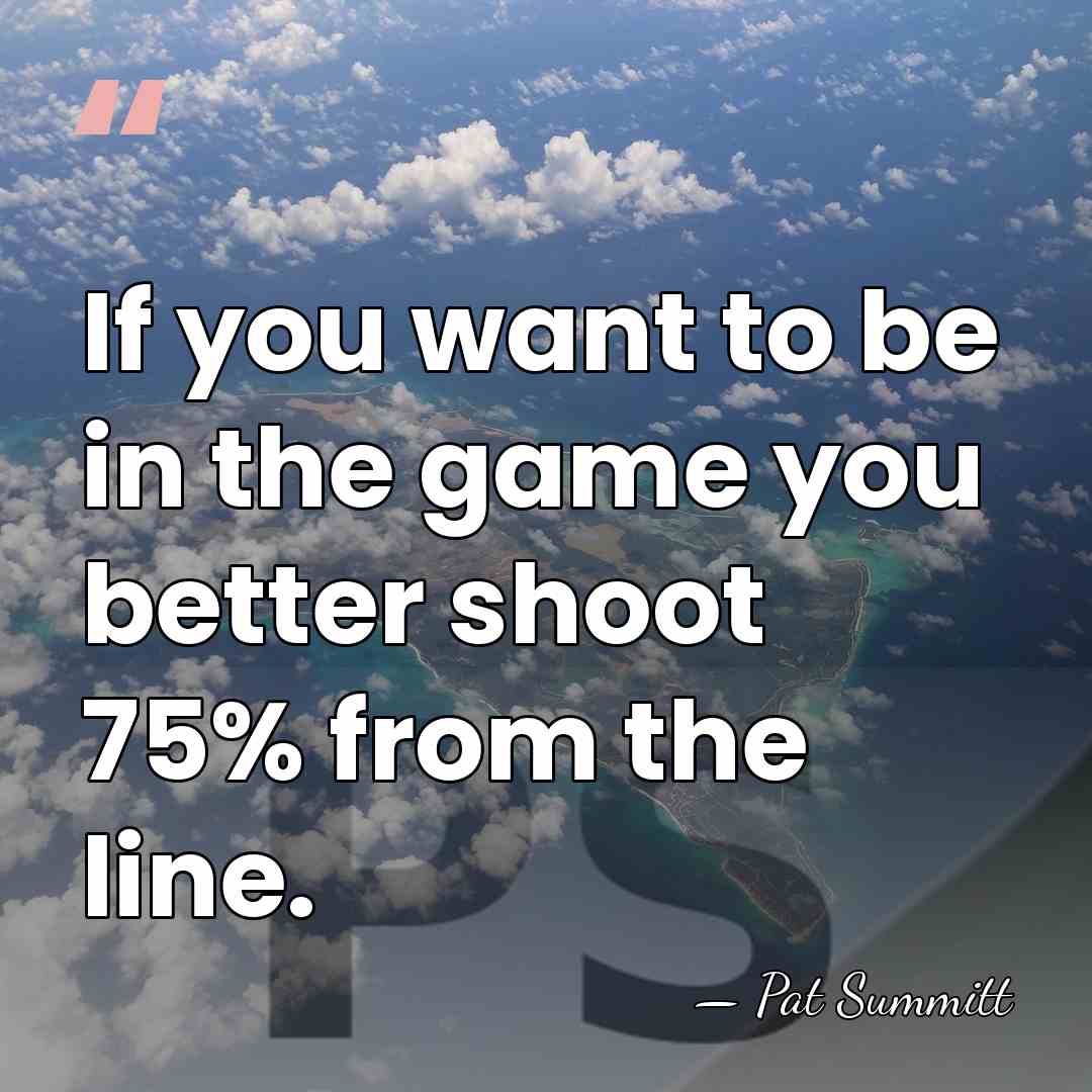 If you want to be in the game you better shoot 75%&hellip; - Pat Summitt