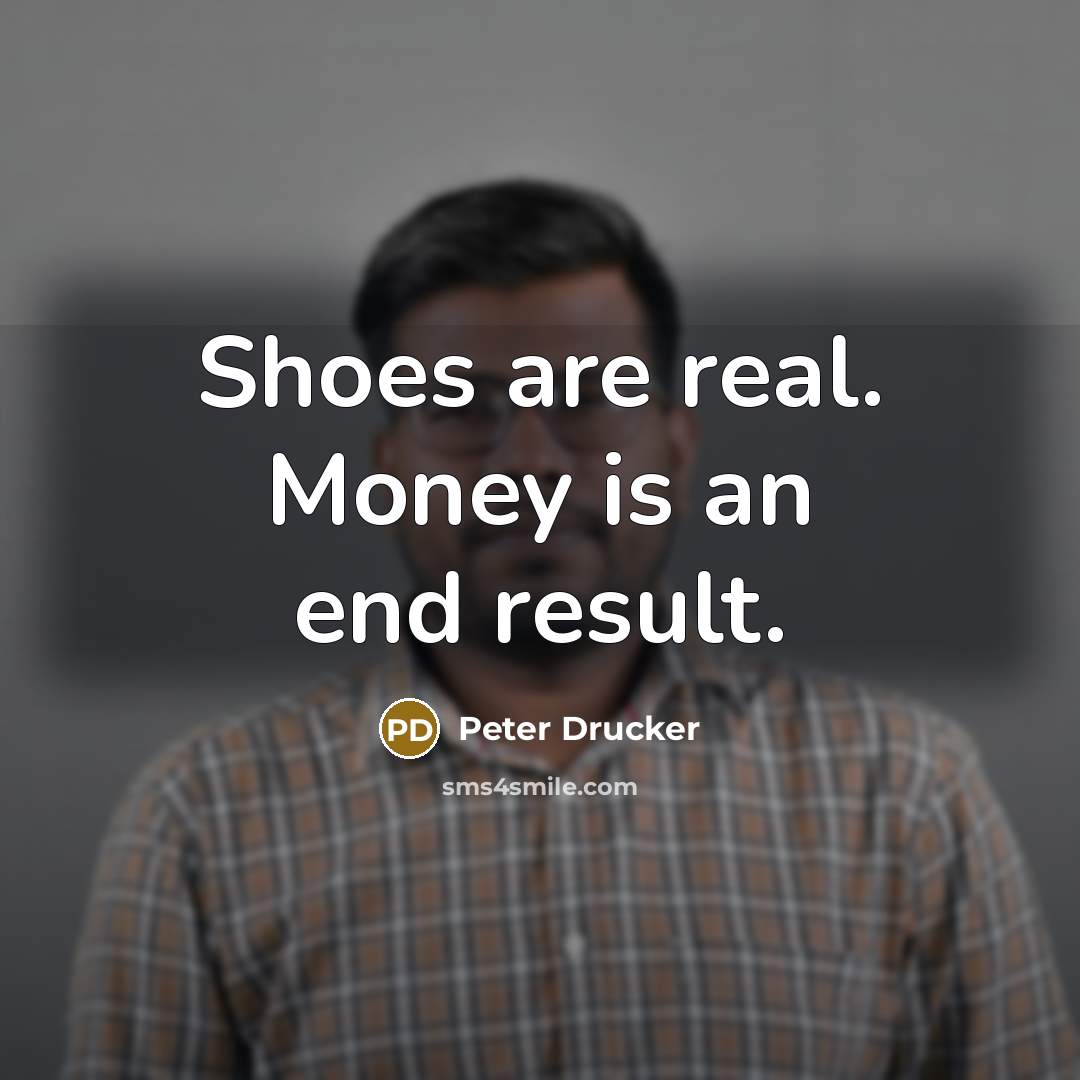 “Shoes are real. Money is an end result.…” quote by Peter Drucker