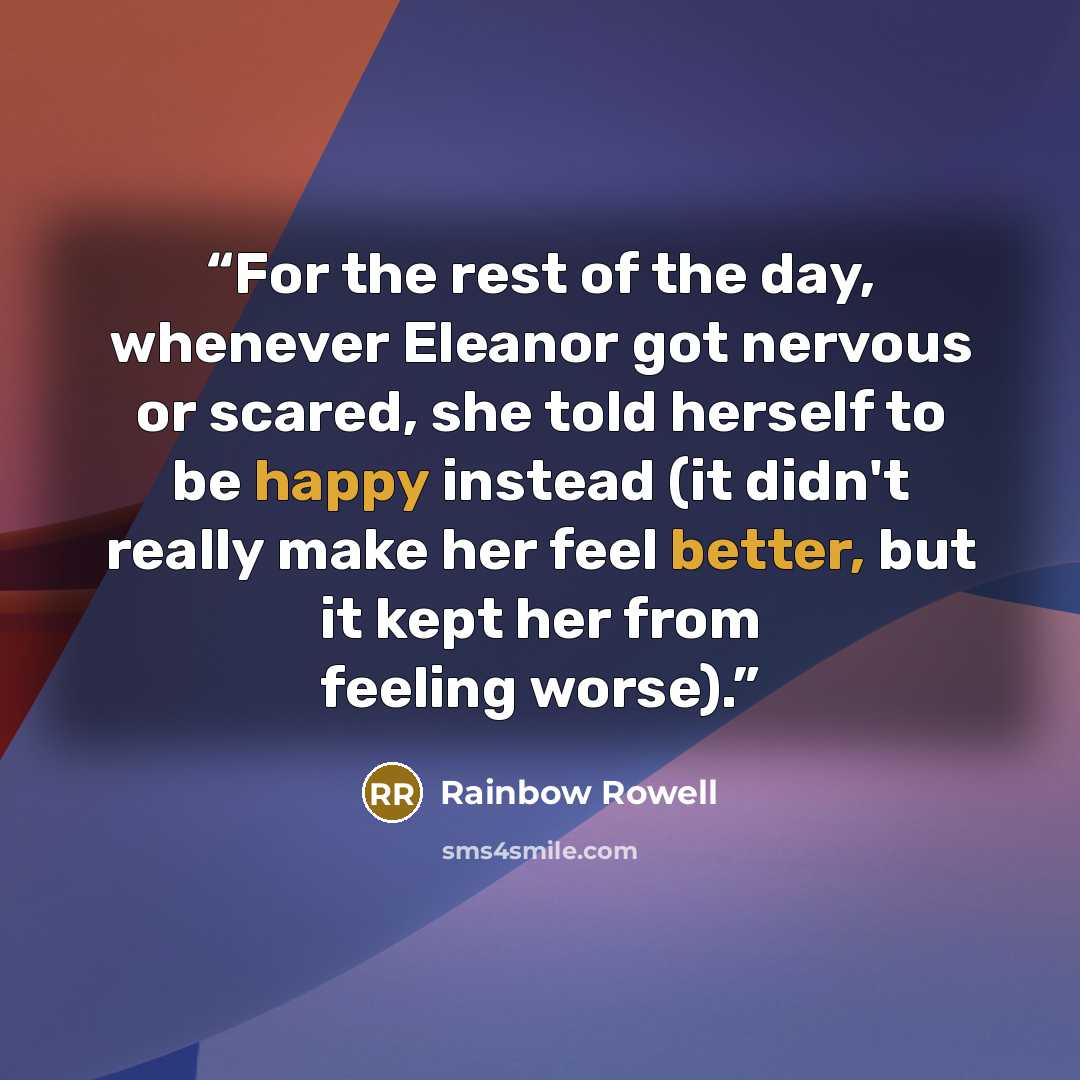 “For the rest of the day, whenever Eleanor got nervous or scared, she told herself to be happy instead (it didn't really make her feel better, but it kept her from feeling worse).” quote by Rainbow Rowell