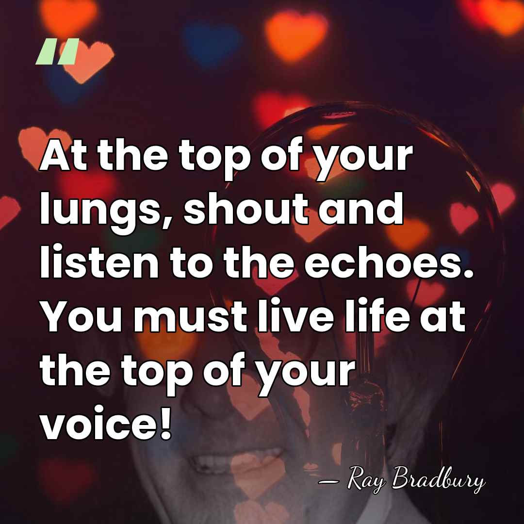 At the top of your lungs, shout and listen to the echoes.&hellip; - Ray Bradbury