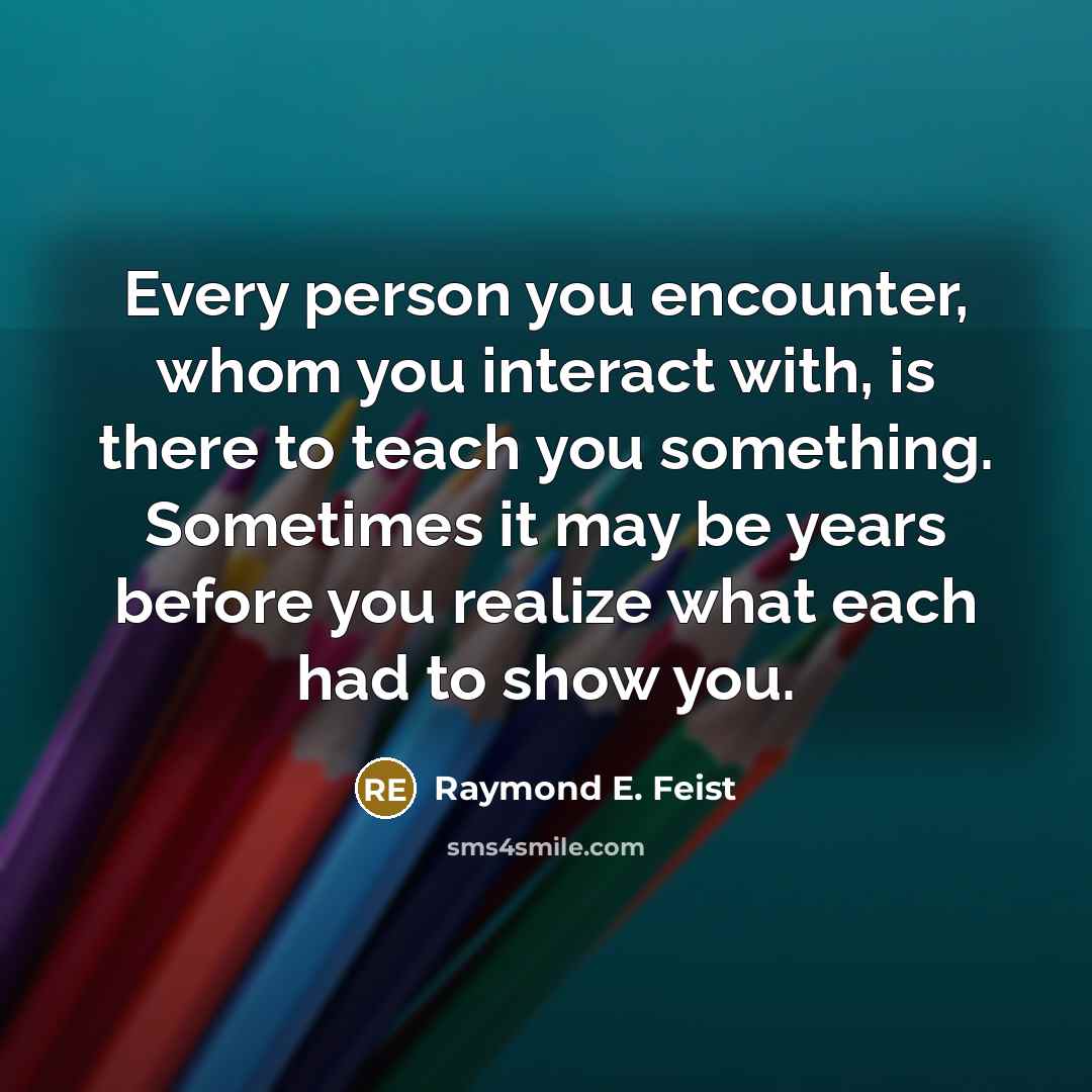 “Every person you encounter, whom you interact with, is there…” quote by Raymond E. Feist