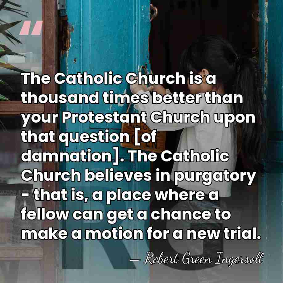 The Catholic Church is a thousand times better than your Protestant Church&hellip; - Robert Green Ingersoll