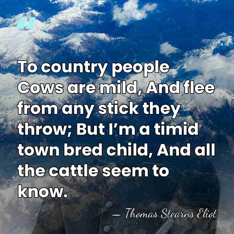 To country people Cows are mild, And flee from any stick they&hellip; - Thomas Stearns Eliot