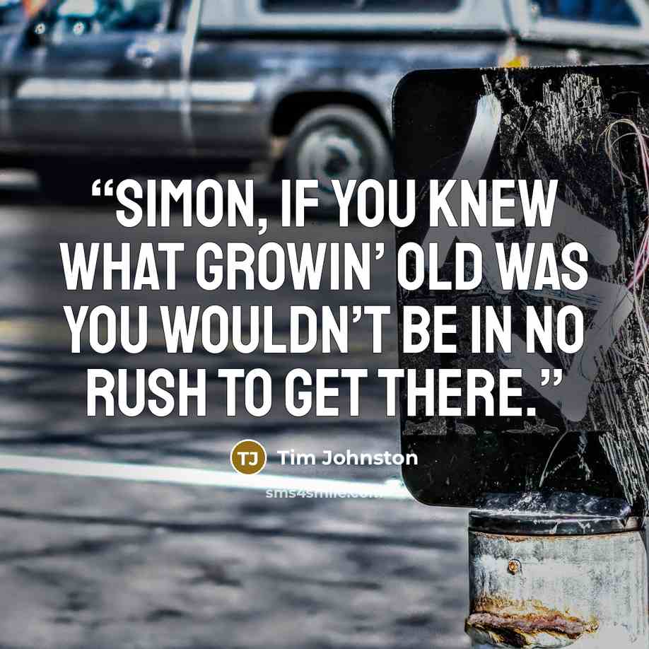 “Simon, if you knew what growin’ old was you wouldn’t be in no rush to get there.” quote by Tim Johnston