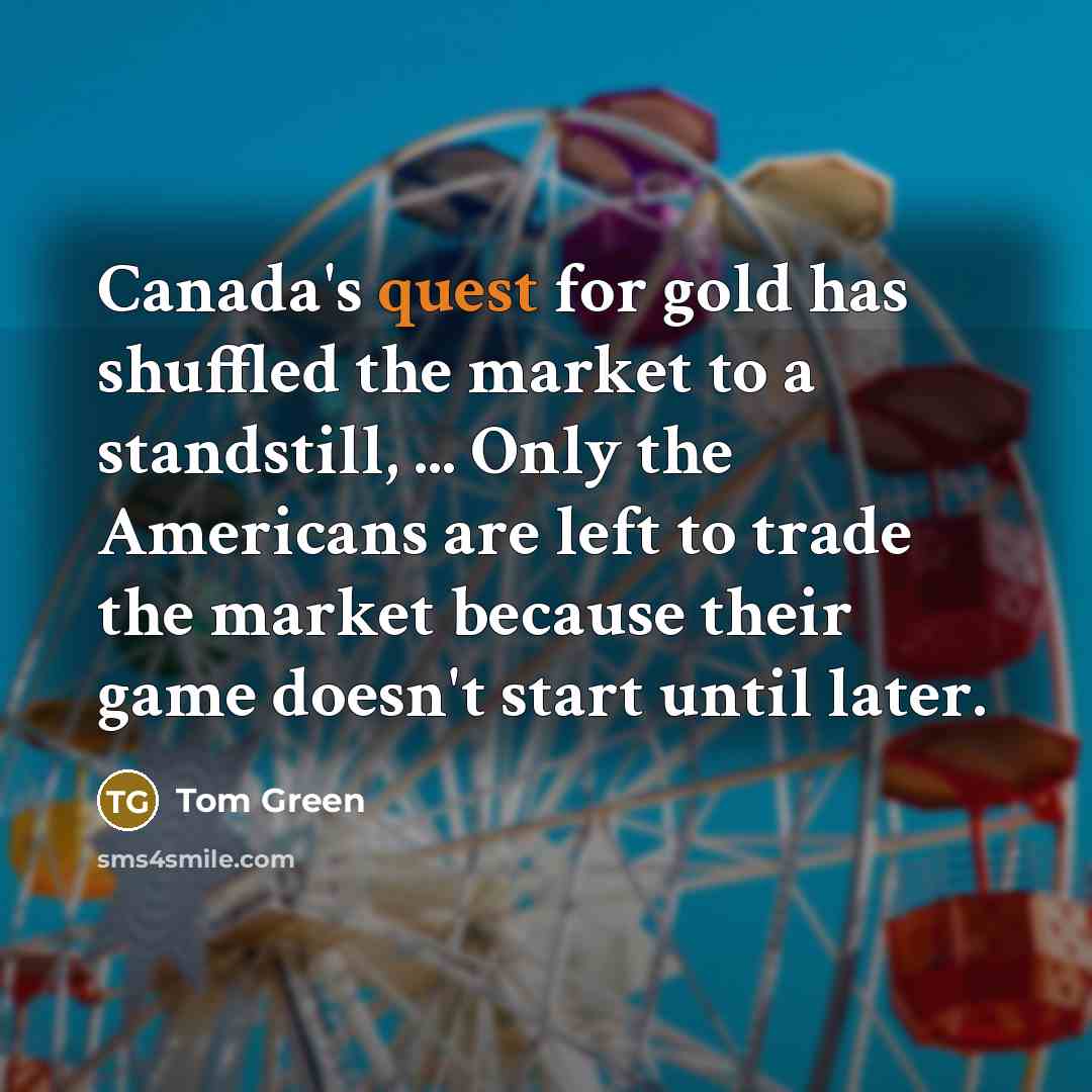 “Canada's quest for gold has shuffled the market to a…” quote by Tom Green