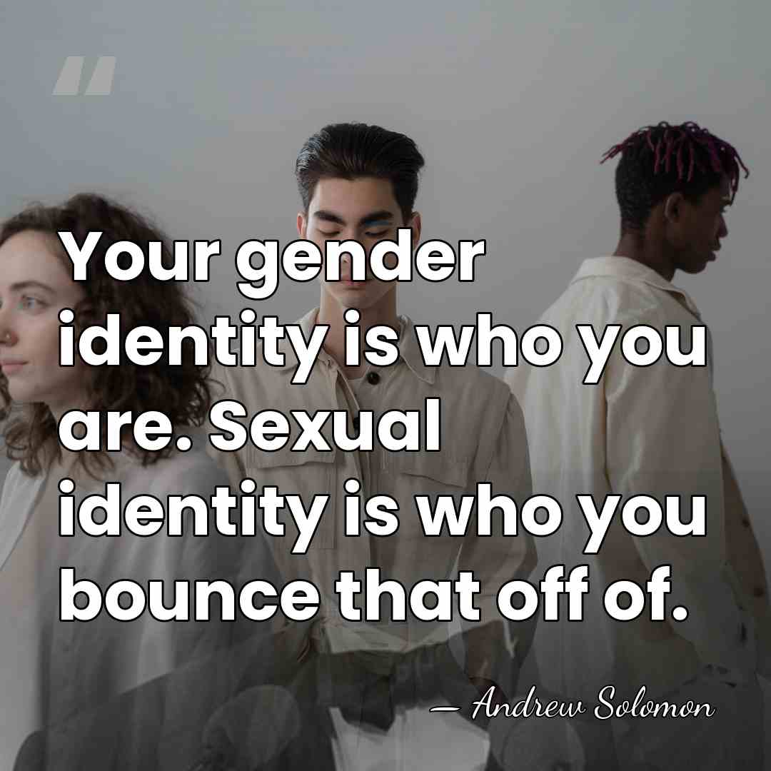 Your gender identity is who you are. Sexual identity is who you&hellip; - Andrew Solomon